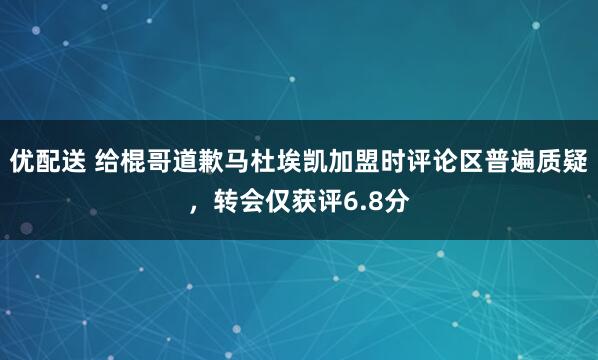 优配送 给棍哥道歉马杜埃凯加盟时评论区普遍质疑，转会仅获评6.8分