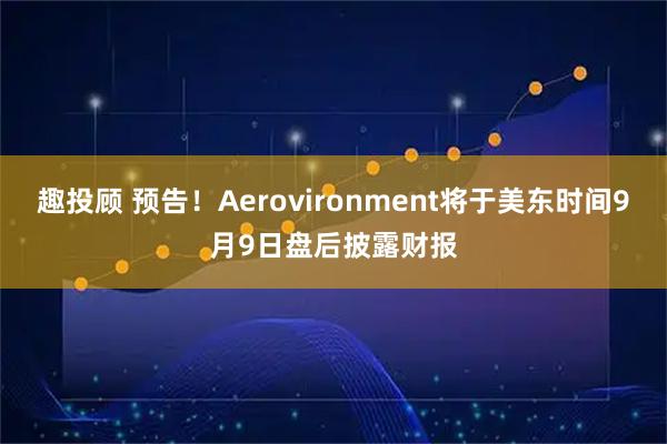 趣投顾 预告！Aerovironment将于美东时间9月9日盘后披露财报