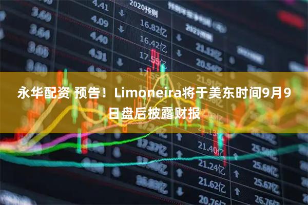 永华配资 预告！Limoneira将于美东时间9月9日盘后披露财报