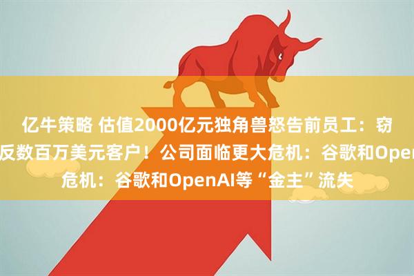 亿牛策略 估值2000亿元独角兽怒告前员工：窃取上百份文件，策反数百万美元客户！公司面临更大危机：谷歌和OpenAI等“金主”流失