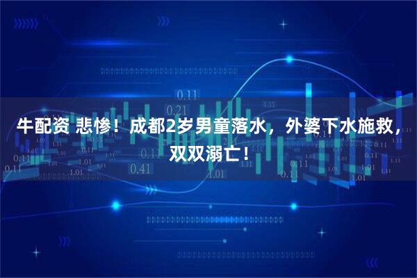 牛配资 悲惨！成都2岁男童落水，外婆下水施救，双双溺亡！