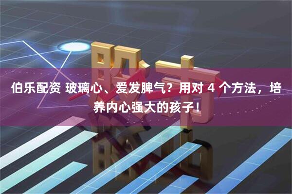 伯乐配资 玻璃心、爱发脾气？用对 4 个方法，培养内心强大的孩子！