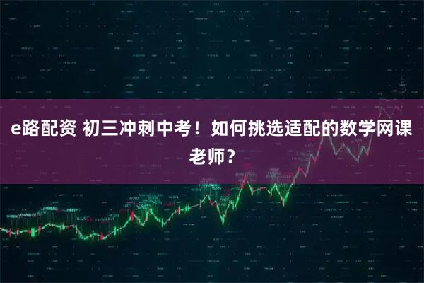 e路配资 初三冲刺中考！如何挑选适配的数学网课老师？