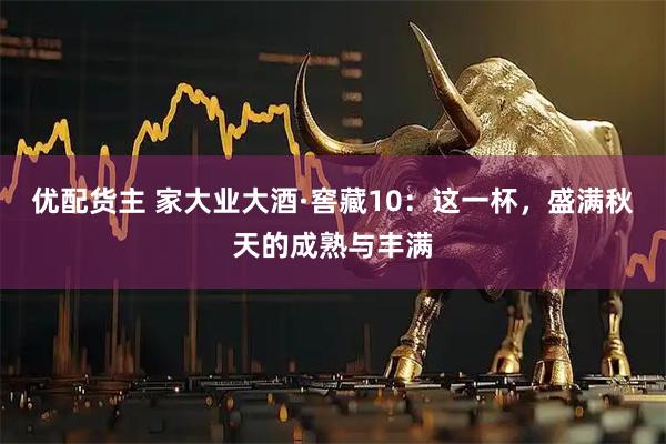 优配货主 家大业大酒·窖藏10：这一杯，盛满秋天的成熟与丰满