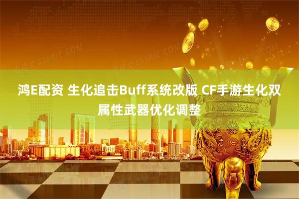 鸿E配资 生化追击Buff系统改版 CF手游生化双属性武器优化调整