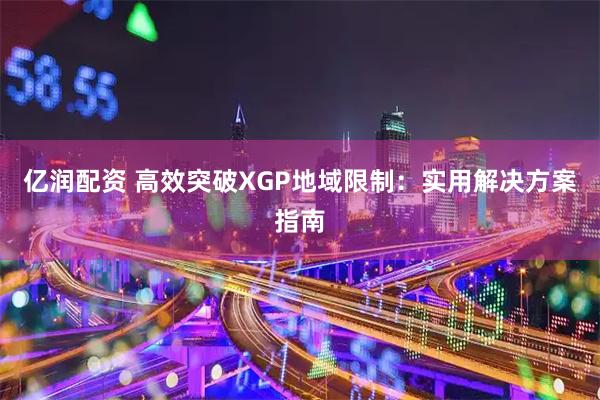 亿润配资 高效突破XGP地域限制：实用解决方案指南