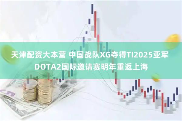 天津配资大本营 中国战队XG夺得TI2025亚军 DOTA2国际邀请赛明年重返上海