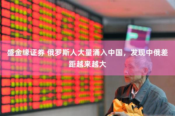 盛金缘证券 俄罗斯人大量涌入中国，发现中俄差距越来越大
