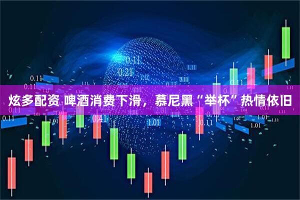 炫多配资 啤酒消费下滑，慕尼黑“举杯”热情依旧