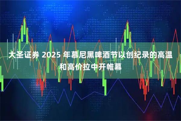 大圣证券 2025 年慕尼黑啤酒节以创纪录的高温和高价拉中开帷幕