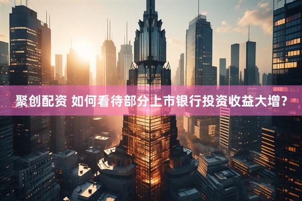 聚创配资 如何看待部分上市银行投资收益大增？