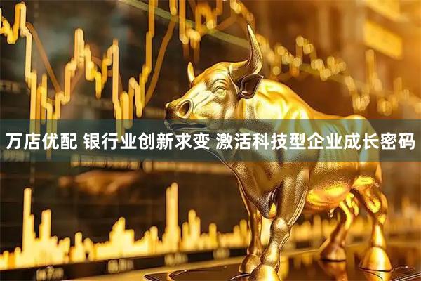 万店优配 银行业创新求变 激活科技型企业成长密码