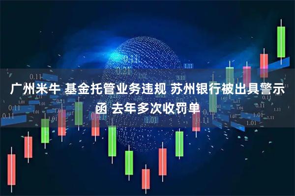广州米牛 基金托管业务违规 苏州银行被出具警示函 去年多次收罚单
