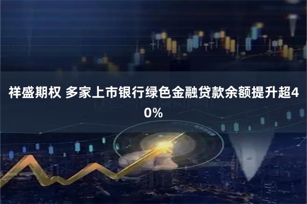 祥盛期权 多家上市银行绿色金融贷款余额提升超40%