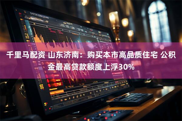 千里马配资 山东济南：购买本市高品质住宅 公积金最高贷款额度上浮30%