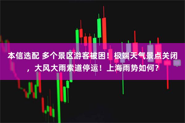 本信选配 多个景区游客被困！极端天气景点关闭，大风大雨索道停运！上海雨势如何？
