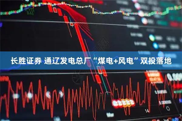 长胜证券 通辽发电总厂“煤电+风电”双投落地