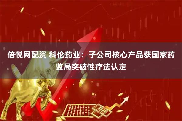 倍悦网配资 科伦药业：子公司核心产品获国家药监局突破性疗法认定
