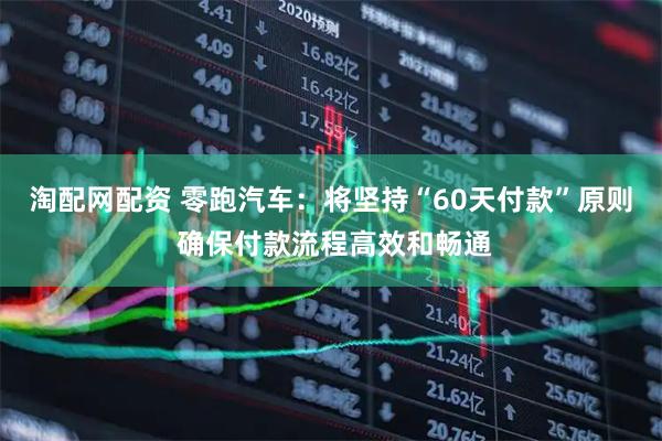 淘配网配资 零跑汽车：将坚持“60天付款”原则 确保付款流程高效和畅通