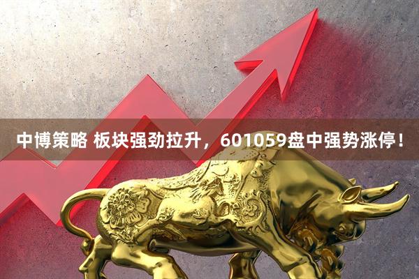 中博策略 板块强劲拉升，601059盘中强势涨停！