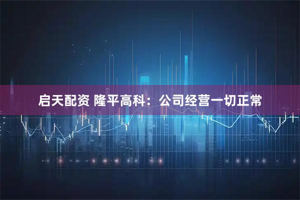 启天配资 隆平高科：公司经营一切正常