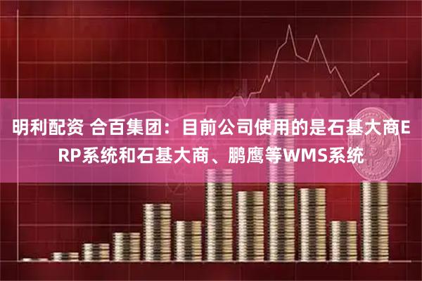 明利配资 合百集团：目前公司使用的是石基大商ERP系统和石基大商、鹏鹰等WMS系统