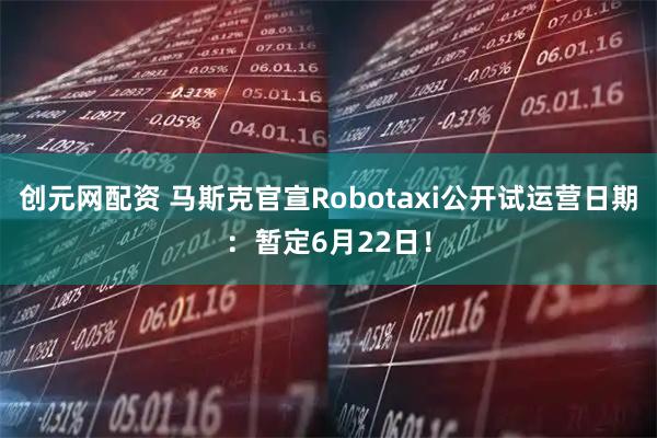创元网配资 马斯克官宣Robotaxi公开试运营日期：暂定6月22日！