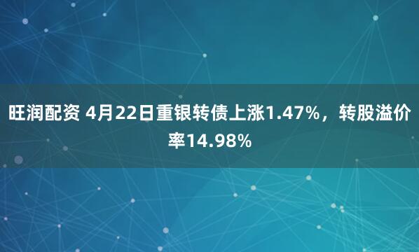 旺润配资 4月22日重银转债上涨1.47%，转股溢价率14.98%