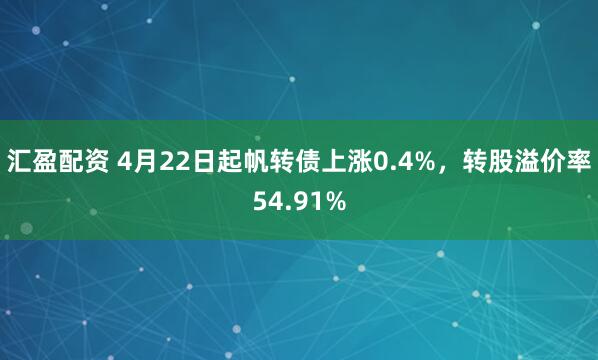 汇盈配资 4月22日起帆转债上涨0.4%，转股溢价率54.91%