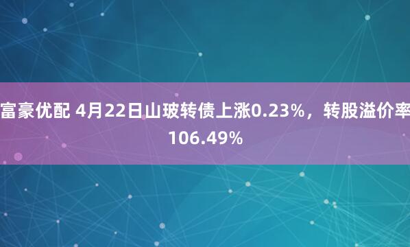 富豪优配 4月22日山玻转债上涨0.23%，转股溢价率106.49%