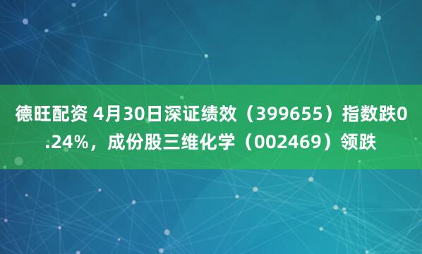 德旺配资 4月30日深证绩效（399655）指数跌0.24%，成份股三维化学（002469）领跌