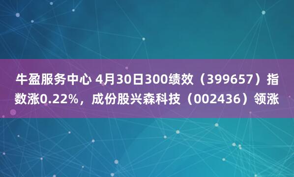 牛盈服务中心 4月30日300绩效（399657）指数涨0.22%，成份股兴森科技（002436）领涨
