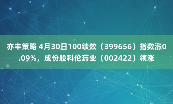 亦丰策略 4月30日100绩效（399656）指数涨0.09%，成份股科伦药业（002422）领涨