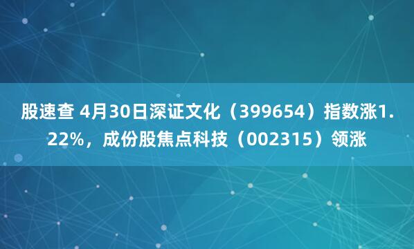 股速查 4月30日深证文化（399654）指数涨1.22%，成份股焦点科技（002315）领涨