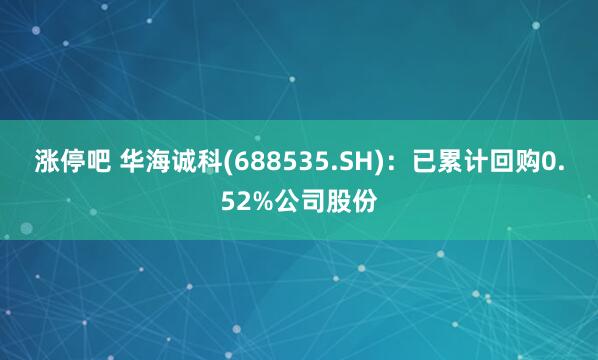 涨停吧 华海诚科(688535.SH)：已累计回购0.52%公司股份
