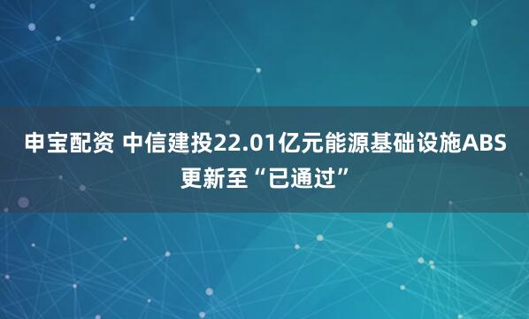 申宝配资 中信建投22.01亿元能源基础设施ABS更新至“已通过”