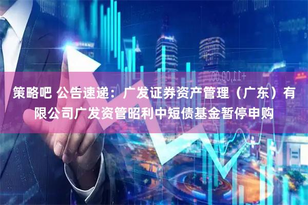 策略吧 公告速递：广发证券资产管理（广东）有限公司广发资管昭利中短债基金暂停申购
