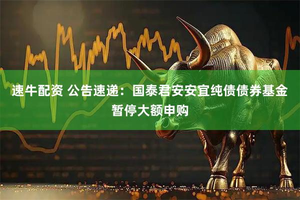 速牛配资 公告速递：国泰君安安宜纯债债券基金暂停大额申购