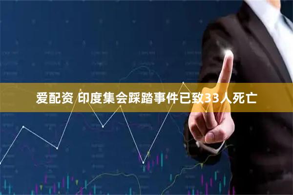 爱配资 印度集会踩踏事件已致33人死亡