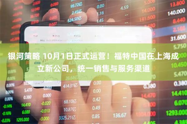 银河策略 10月1日正式运营！福特中国在上海成立新公司，统一销售与服务渠道