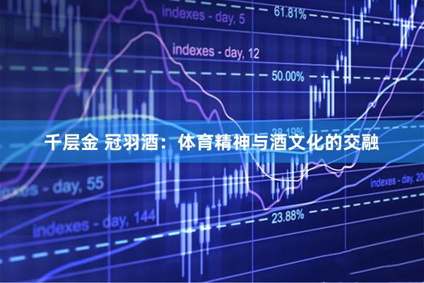 千层金 冠羽酒：体育精神与酒文化的交融