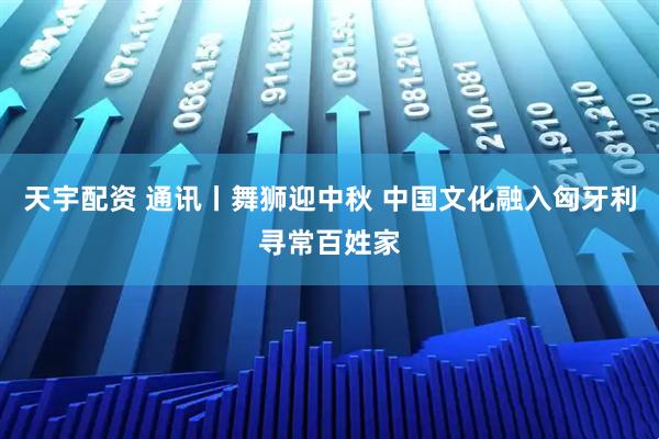 天宇配资 通讯丨舞狮迎中秋 中国文化融入匈牙利寻常百姓家
