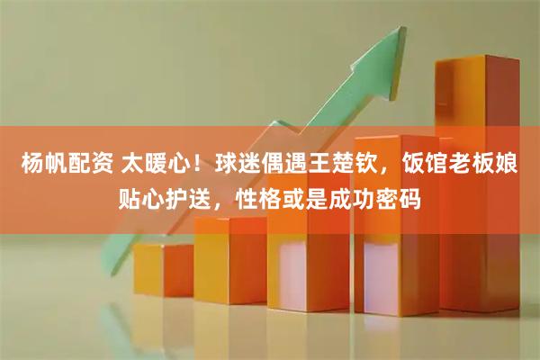 杨帆配资 太暖心！球迷偶遇王楚钦，饭馆老板娘贴心护送，性格或是成功密码
