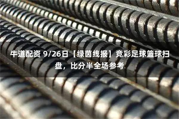 牛道配资 9/26日【绿茵线报】竞彩足球篮球扫盘，比分半全场参考