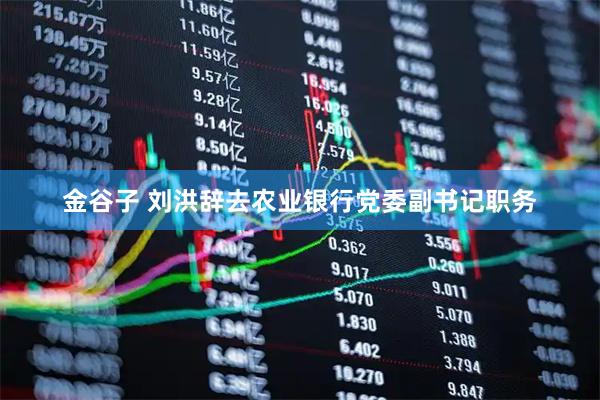 金谷子 刘洪辞去农业银行党委副书记职务