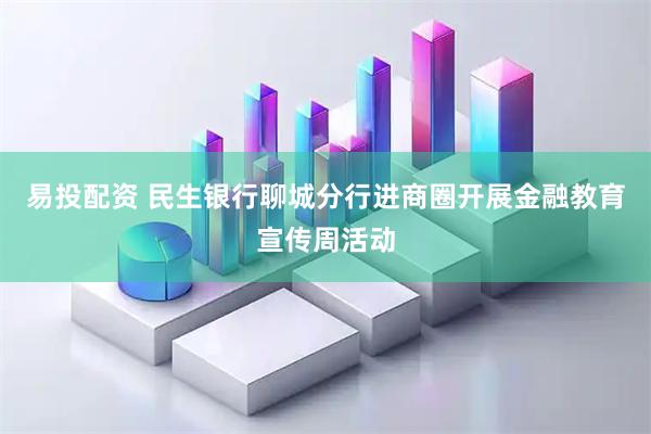 易投配资 民生银行聊城分行进商圈开展金融教育宣传周活动