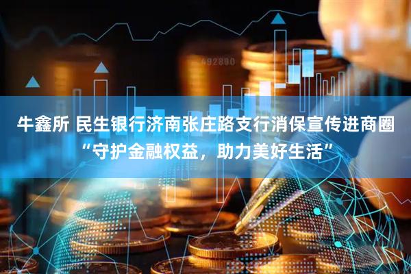牛鑫所 民生银行济南张庄路支行消保宣传进商圈“守护金融权益，助力美好生活”