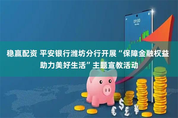 稳赢配资 平安银行潍坊分行开展“保障金融权益 助力美好生活”主题宣教活动