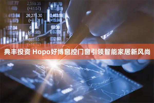 典丰投资 Hopo好博窗控门窗引领智能家居新风尚