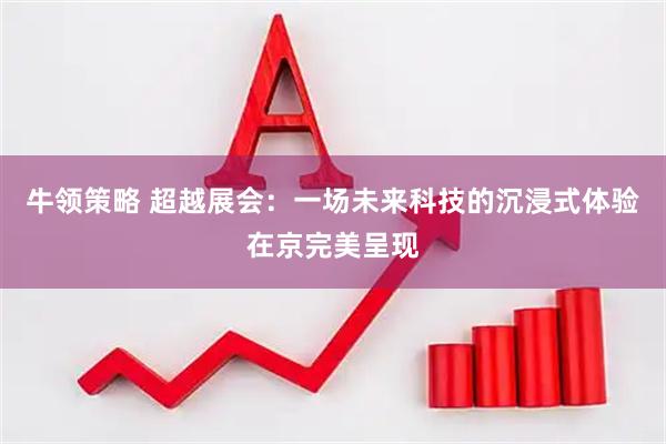 牛领策略 超越展会：一场未来科技的沉浸式体验在京完美呈现